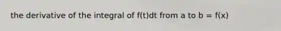 the derivative of the integral of f(t)dt from a to b = f(x)