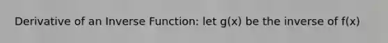 Derivative of an Inverse Function: let g(x) be the inverse of f(x)