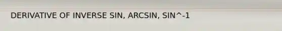 DERIVATIVE OF INVERSE SIN, ARCSIN, SIN^-1