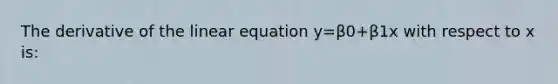 The derivative of the linear equation y=β0+β1x with respect to x is: