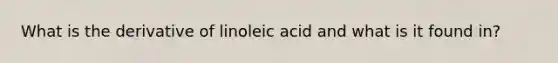 What is the derivative of linoleic acid and what is it found in?