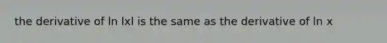 the derivative of ln lxl is the same as the derivative of ln x