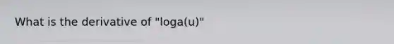 What is the derivative of "loga(u)"