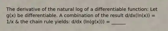 The derivative of the natural log of a differentiable function: Let g(x) be differentiable. A combination of the result d/dx(ln(x)) = 1/x & the chain rule yields: d/dx (ln(g(x))) = ______