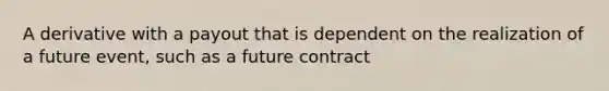 A derivative with a payout that is dependent on the realization of a future event, such as a future contract