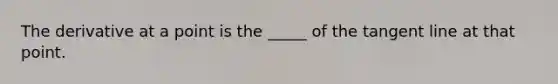 The derivative at a point is the _____ of the tangent line at that point.