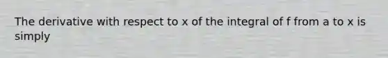 The derivative with respect to x of the integral of f from a to x is simply