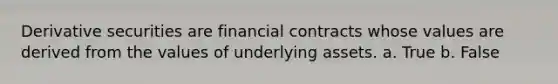 Derivative securities are financial contracts whose values are derived from the values of underlying assets. a. True b. False