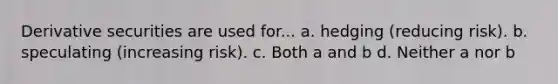 Derivative securities are used for... a. hedging (reducing risk). b. speculating (increasing risk). c. Both a and b d. Neither a nor b