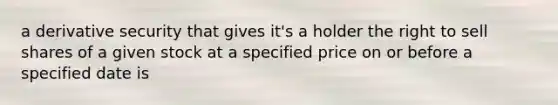 a derivative security that gives it's a holder the right to sell shares of a given stock at a specified price on or before a specified date is