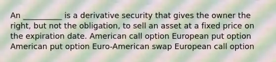 An __________ is a derivative security that gives the owner the right, but not the obligation, to sell an asset at a fixed price on the expiration date. American call option European put option American put option Euro-American swap European call option