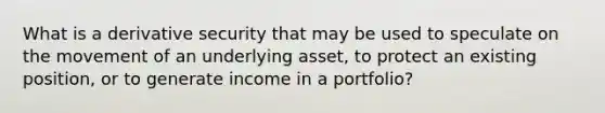 What is a derivative security that may be used to speculate on the movement of an underlying asset, to protect an existing position, or to generate income in a portfolio?