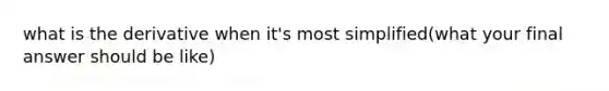 what is the derivative when it's most simplified(what your final answer should be like)