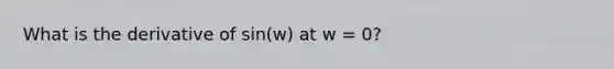 What is the derivative of sin(w) at w = 0?