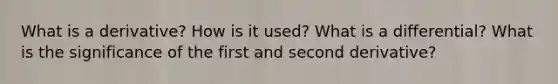 What is a derivative? How is it used? What is a differential? What is the significance of the first and second derivative?