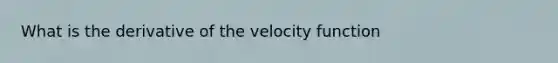 What is the derivative of the velocity function