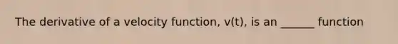 The derivative of a velocity function, v(t), is an ______ function