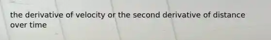 the derivative of velocity or the second derivative of distance over time