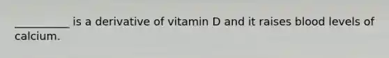 __________ is a derivative of vitamin D and it raises blood levels of calcium.