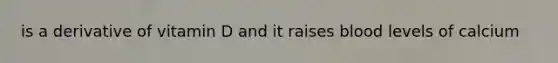 is a derivative of vitamin D and it raises blood levels of calcium