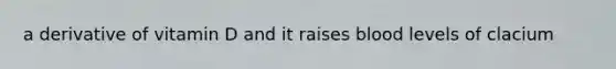 a derivative of vitamin D and it raises blood levels of clacium