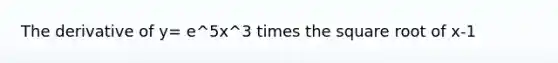 The derivative of y= e^5x^3 times the square root of x-1