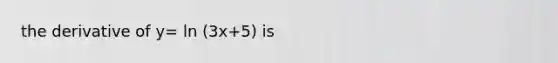 the derivative of y= ln (3x+5) is