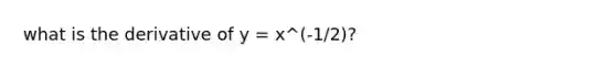 what is the derivative of y = x^(-1/2)?