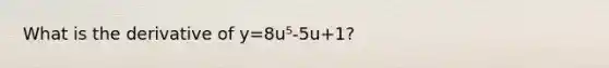 What is the derivative of y=8u⁵-5u+1?