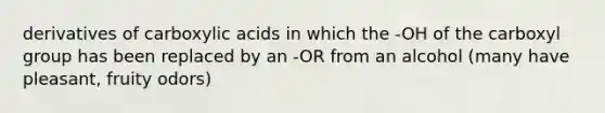 derivatives of carboxylic acids in which the -OH of the carboxyl group has been replaced by an -OR from an alcohol (many have pleasant, fruity odors)