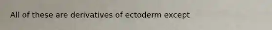 All of these are derivatives of ectoderm except