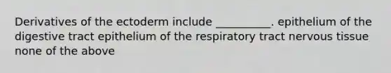 Derivatives of the ectoderm include __________. epithelium of the digestive tract epithelium of the respiratory tract nervous tissue none of the above