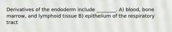 Derivatives of the endoderm include ________. A) blood, bone marrow, and lymphoid tissue B) epithelium of the respiratory tract