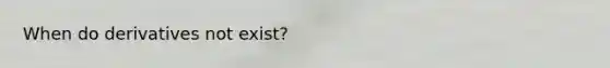 When do derivatives not exist?