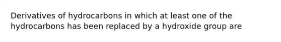 Derivatives of hydrocarbons in which at least one of the hydrocarbons has been replaced by a hydroxide group are