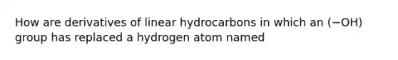 How are derivatives of linear hydrocarbons in which an (−OH) group has replaced a hydrogen atom named