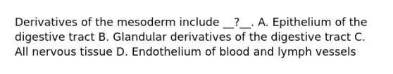 Derivatives of the mesoderm include __?__. A. Epithelium of the digestive tract B. Glandular derivatives of the digestive tract C. All nervous tissue D. Endothelium of blood and lymph vessels