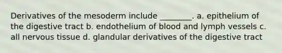 Derivatives of the mesoderm include ________. a. epithelium of the digestive tract b. endothelium of blood and lymph vessels c. all <a href='https://www.questionai.com/knowledge/kqA5Ws88nP-nervous-tissue' class='anchor-knowledge'>nervous tissue</a> d. glandular derivatives of the digestive tract