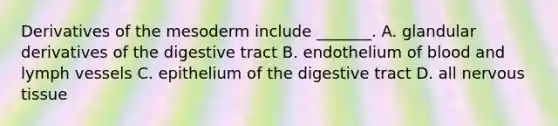 Derivatives of the mesoderm include _______. A. glandular derivatives of the digestive tract B. endothelium of blood and lymph vessels C. epithelium of the digestive tract D. all <a href='https://www.questionai.com/knowledge/kqA5Ws88nP-nervous-tissue' class='anchor-knowledge'>nervous tissue</a>