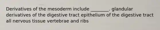 Derivatives of the mesoderm include ________. glandular derivatives of the digestive tract epithelium of the digestive tract all nervous tissue vertebrae and ribs