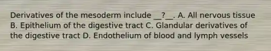 Derivatives of the mesoderm include __?__. A. All <a href='https://www.questionai.com/knowledge/kqA5Ws88nP-nervous-tissue' class='anchor-knowledge'>nervous tissue</a> B. Epithelium of the digestive tract C. Glandular derivatives of the digestive tract D. Endothelium of blood and lymph vessels