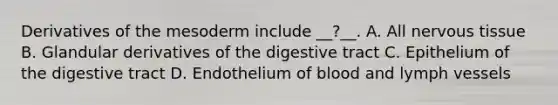 Derivatives of the mesoderm include __?__. A. All nervous tissue B. Glandular derivatives of the digestive tract C. Epithelium of the digestive tract D. Endothelium of blood and lymph vessels