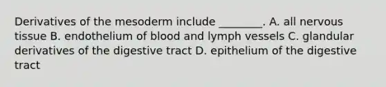 Derivatives of the mesoderm include ________. A. all nervous tissue B. endothelium of blood and lymph vessels C. glandular derivatives of the digestive tract D. epithelium of the digestive tract