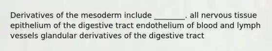 Derivatives of the mesoderm include ________. all nervous tissue epithelium of the digestive tract endothelium of blood and lymph vessels glandular derivatives of the digestive tract