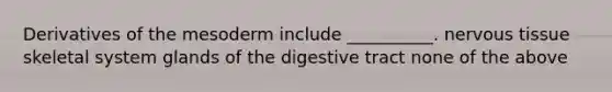 Derivatives of the mesoderm include __________. nervous tissue skeletal system glands of the digestive tract none of the above