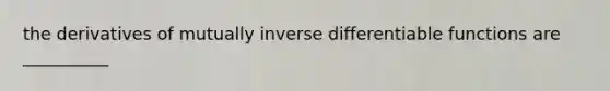 the derivatives of mutually inverse differentiable functions are __________