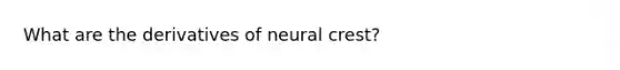 What are the derivatives of neural crest?