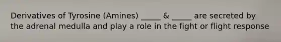 Derivatives of Tyrosine (Amines) _____ & _____ are secreted by the adrenal medulla and play a role in the fight or flight response