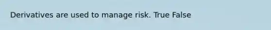 Derivatives are used to manage risk. True False