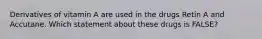 Derivatives of vitamin A are used in the drugs Retin A and Accutane. Which statement about these drugs is FALSE?